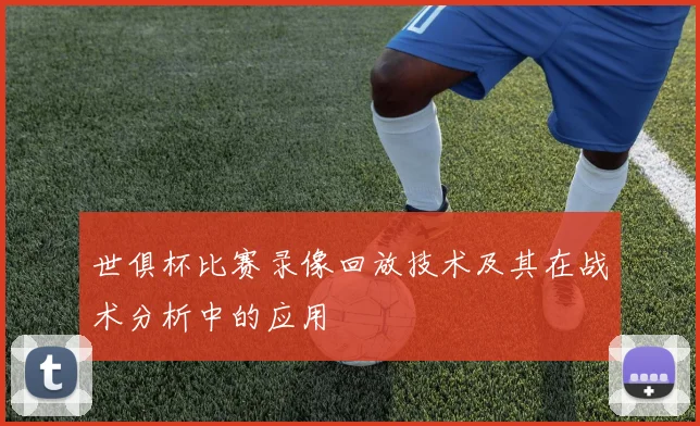 世俱杯比赛录像回放技术及其在战术分析中的应用