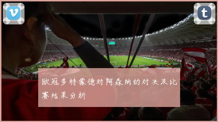 欧冠多特蒙德对阿森纳的对决及比赛结果分析