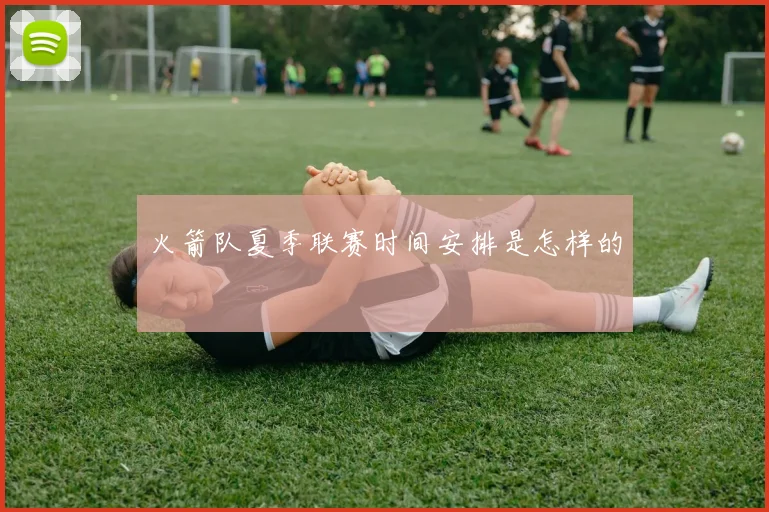 火箭队夏季联赛时间安排是怎样的