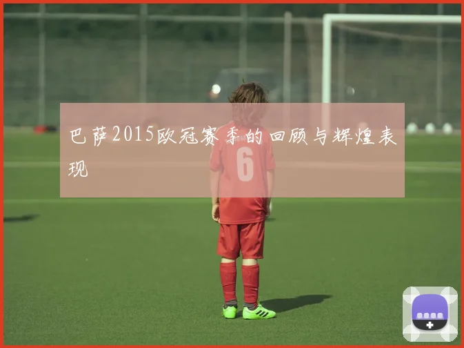 巴萨2015欧冠赛季的回顾与辉煌表现