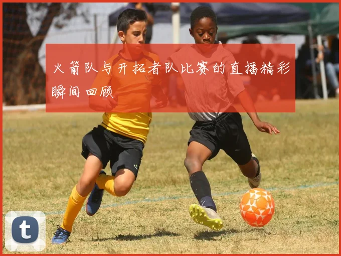 火箭队与开拓者队比赛的直播精彩瞬间回顾