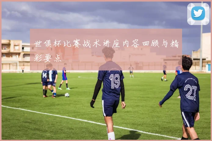 世俱杯比赛战术讲座内容回顾与精彩要点