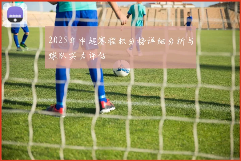 2025年中超赛程积分榜详细分析与球队实力评估