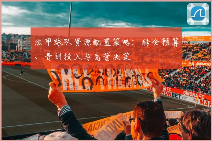 法甲球队资源配置策略：转会预算、青训投入与高管决策