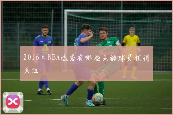 2016年NBA选秀有哪些关键球员值得关注