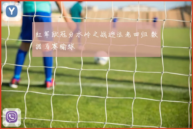 红军欧冠分水岭之战迎法老回归 数据马赛输球