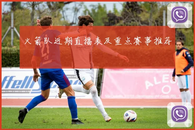 火箭队近期直播表及重点赛事推荐