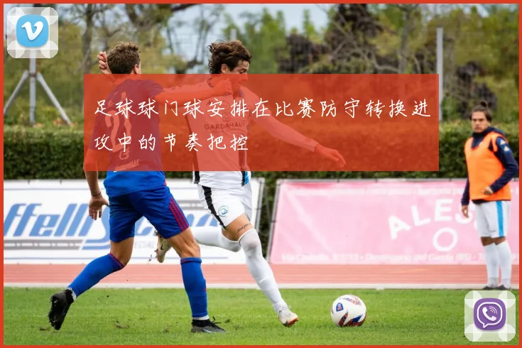足球球门球安排在比赛防守转换进攻中的节奏把控