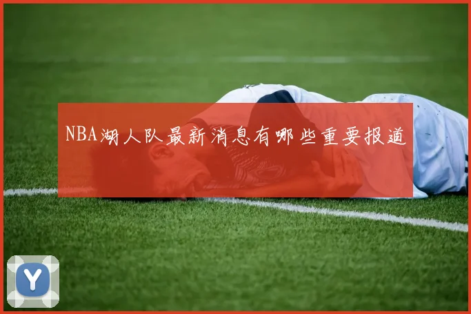 NBA湖人队最新消息有哪些重要报道