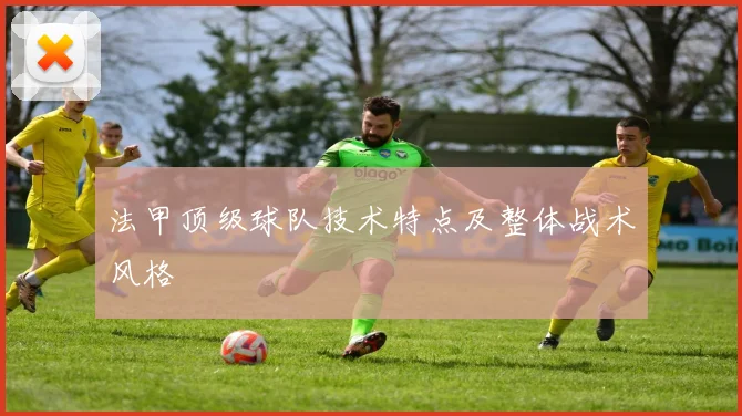 法甲顶级球队技术特点及整体战术风格