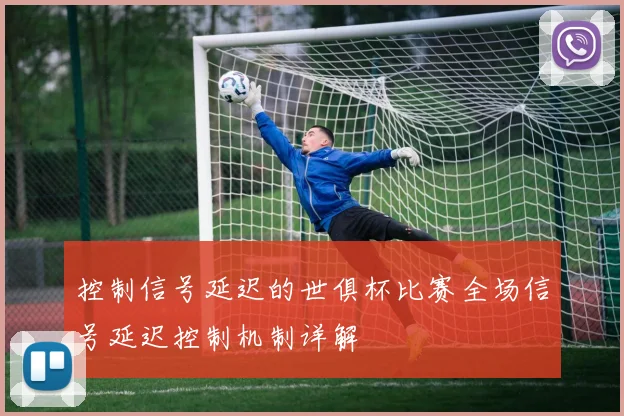 控制信号延迟的世俱杯比赛全场信号延迟控制机制详解