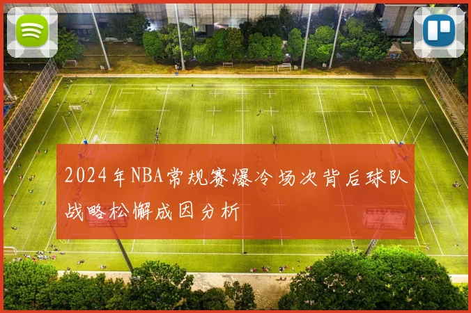 2024年NBA常规赛爆冷场次背后球队战略松懈成因分析