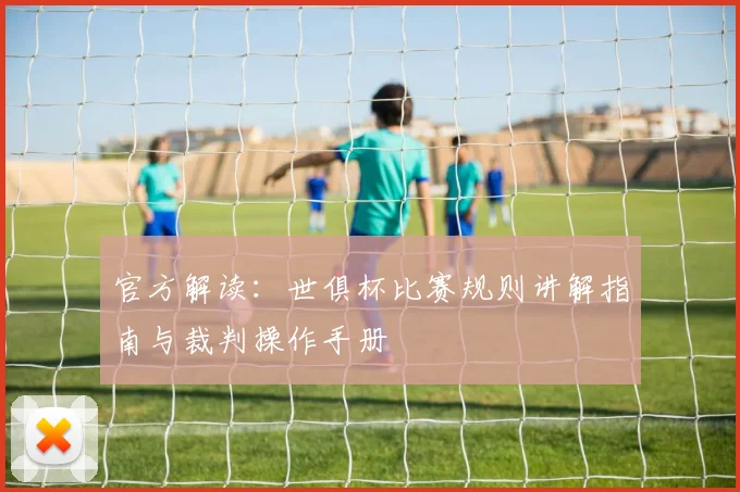 官方解读：世俱杯比赛规则讲解指南与裁判操作手册