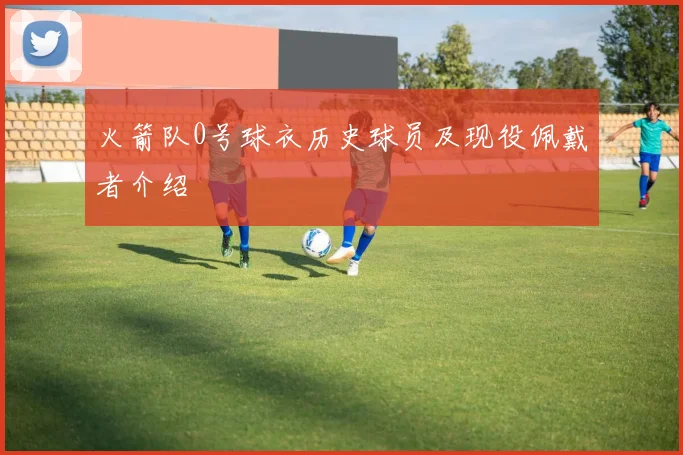 火箭队0号球衣历史球员及现役佩戴者介绍
